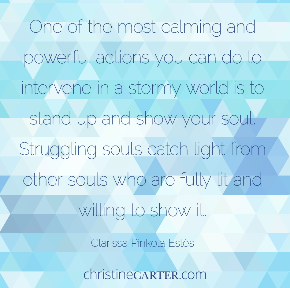 One of the most calming and powerful actions you can do to intervene in a stormy world is to stand up and show your soul. Struggling souls catch light from other souls who are fully lit and willing to show it.