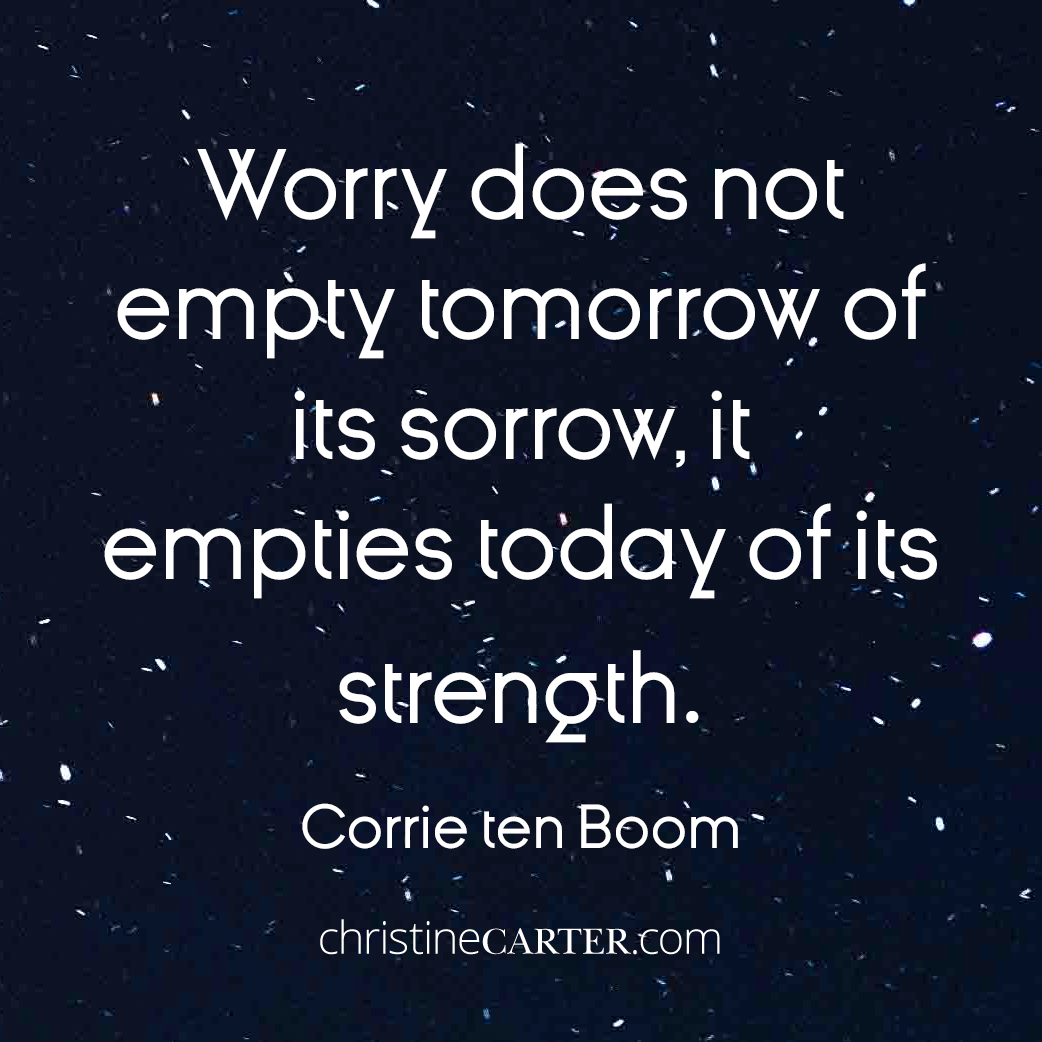 Worry does not empty tomorrow of its sorrow, it empties today of its strength. --Corrie ten Boom