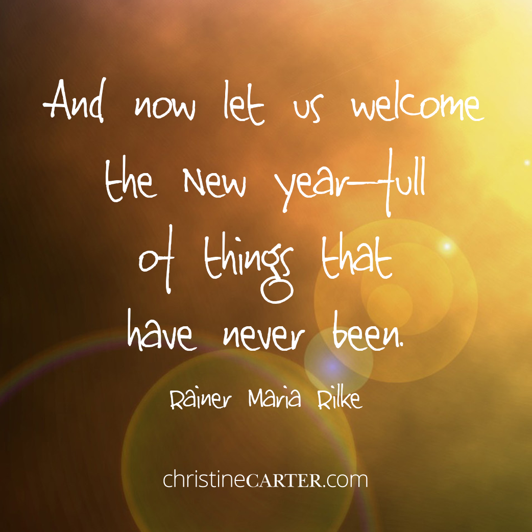 And now let us welcome the New Year—full of things that have never been. —Rainer Maria Rilke