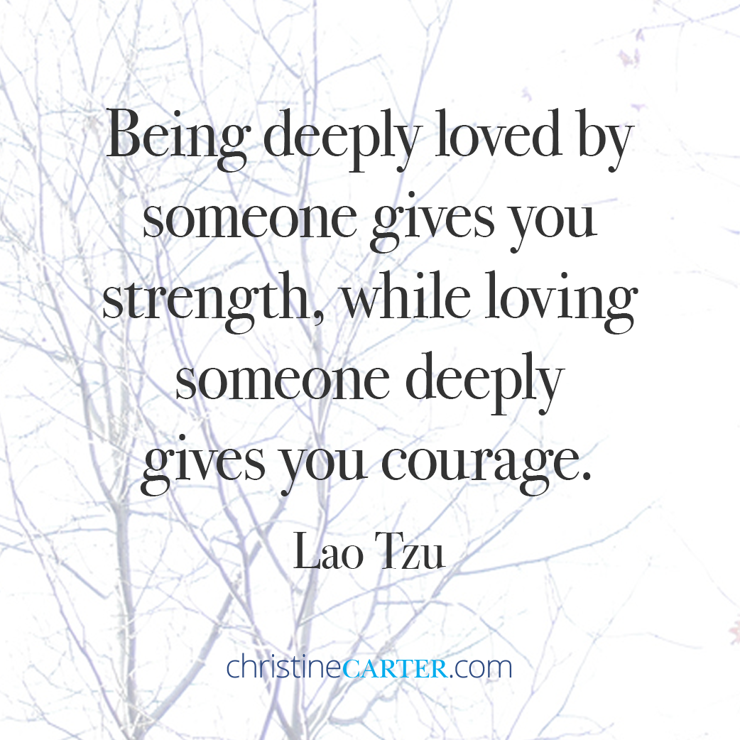 Being deeply loved by someone gives you strength, while loving someone deeply gives you courage. Lao Tzu