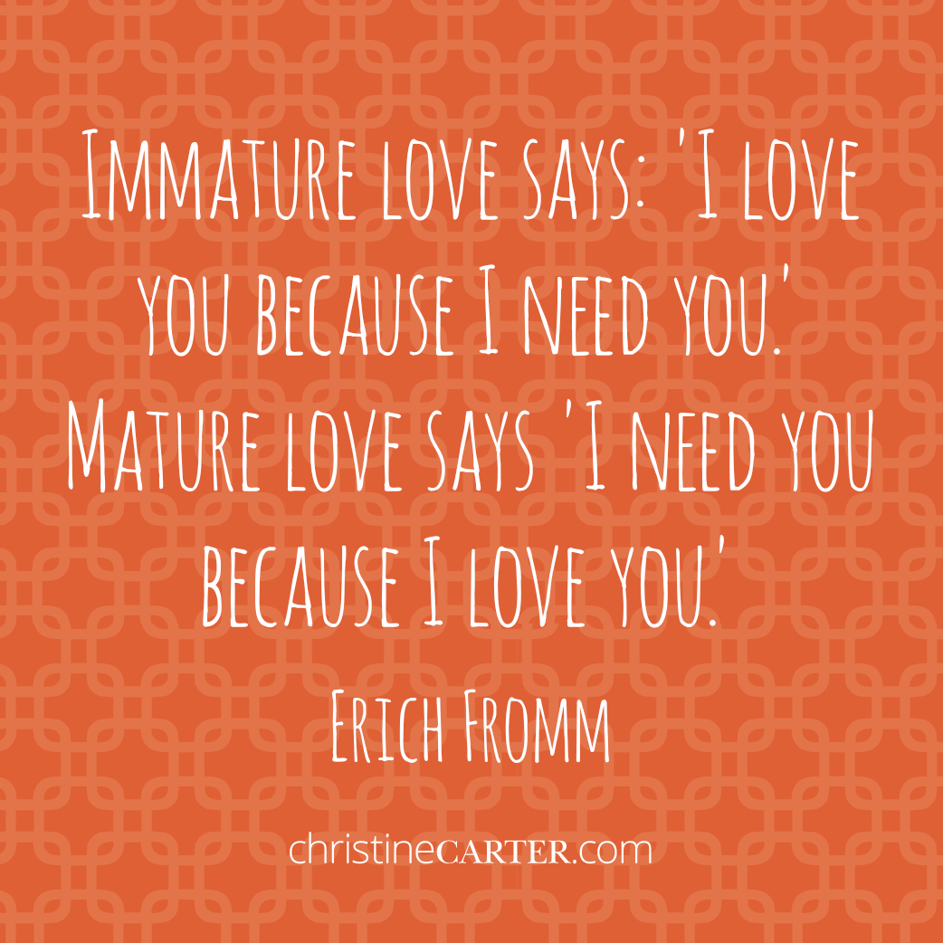 Immature love says: 'I love you because I need you.' Mature love says 'I need you because I love you.' Erich Fromm