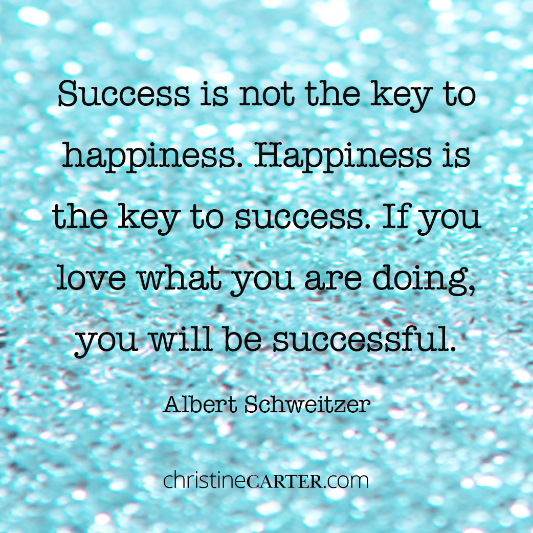 Success is not the key to happiness. Happiness is the key to success. If you love what you are doing, you will be successful. --Albert Schweitzer