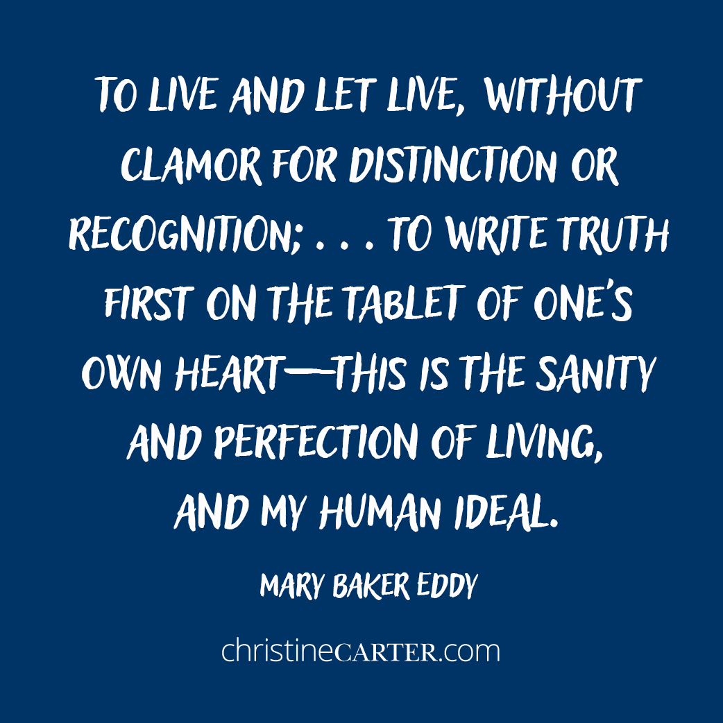 To live and let live, without clamor for distinction or recognition; . . . to write truth first on the tablet of one's own heart— this is the sanity and perfection of living, and my human ideal. Mary Baker Eddy