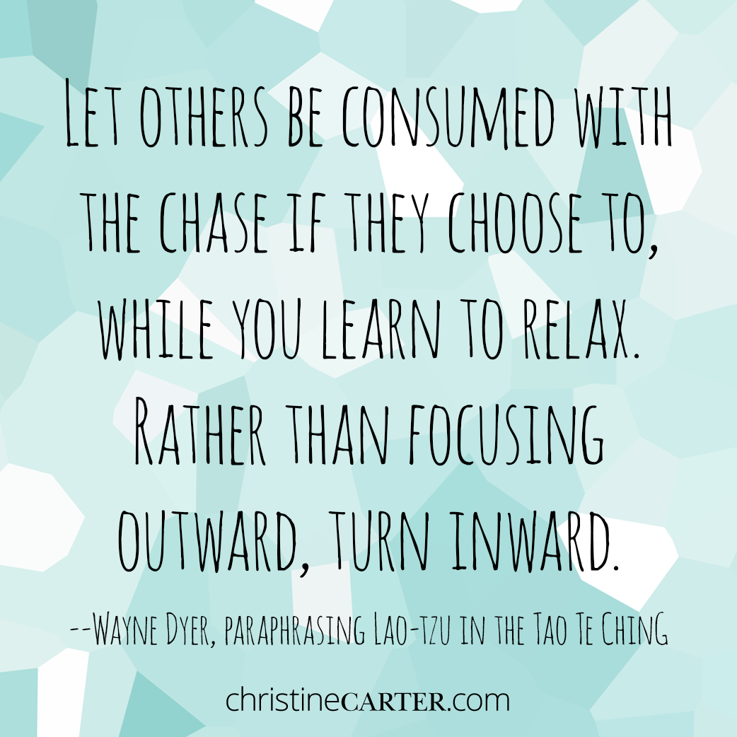 "Let others be consumed with the chase if they choose to, while you learn to relax. Rather than focusing outward, turn inward." --Wayne Dyer, paraphrasing Lao-tzu in the Tao Te Ching