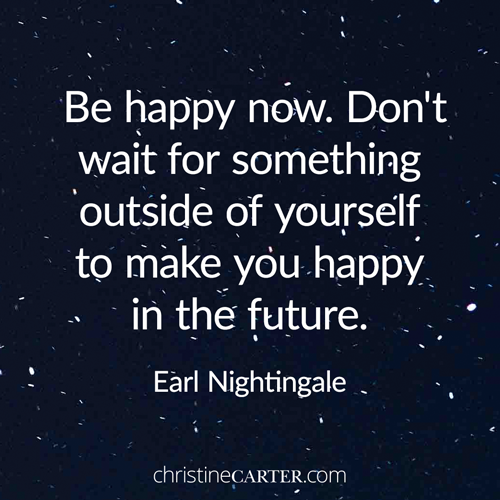 Be happy now. Don't wait for something outside of yourself to make you happy in the future. Earl Nightingale