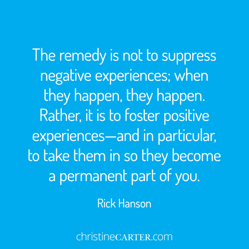 “The remedy is not to suppress negative experiences; when they happen, they happen. Rather, it is to foster positive experiences—and in particular, to take them in so they become a permanent part of you.” ― Rick Hanson