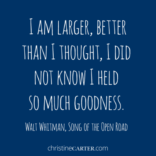"I am larger, better than I thought, I did not know I held so much goodness." —Walt Whitman, Song of the Open Road