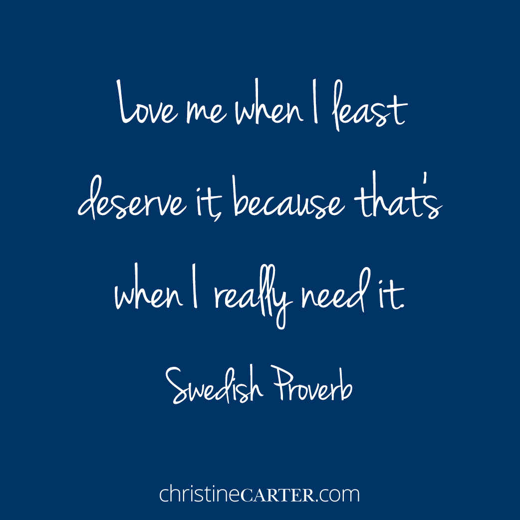 Love me when I least deserve it, because that’s when I really need it. — Swedish Proverb