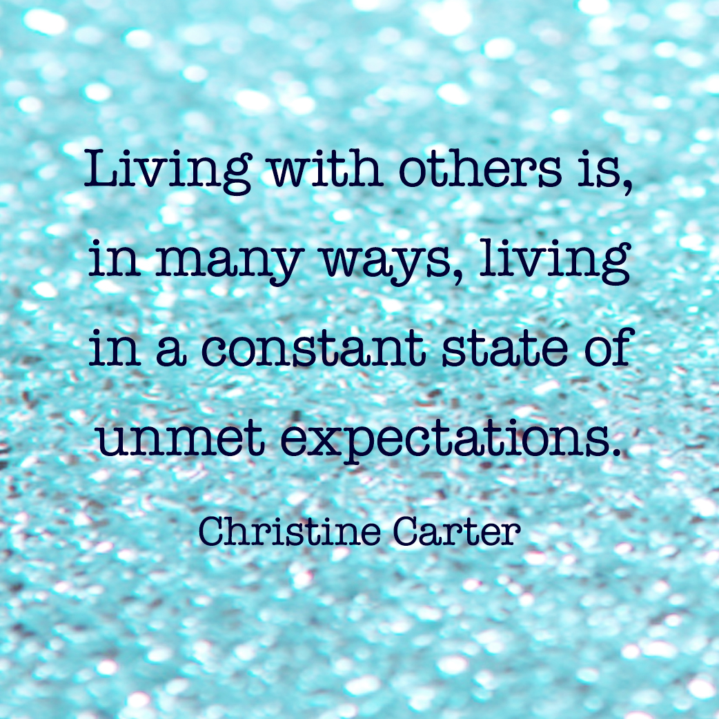 "Living with others is, in many ways, living in a constant state of unmet expectations." Christine Carter