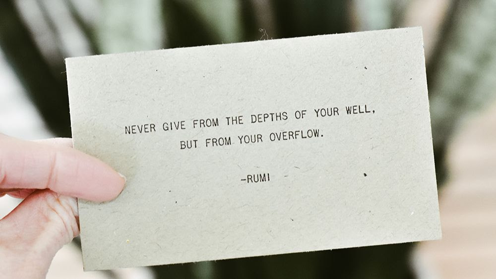 Never give from the depths of your well, but from your overflow. --Rumi