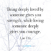 Being deeply loved by someone gives you strength, while loving someone deeply gives you courage. Lao Tzu